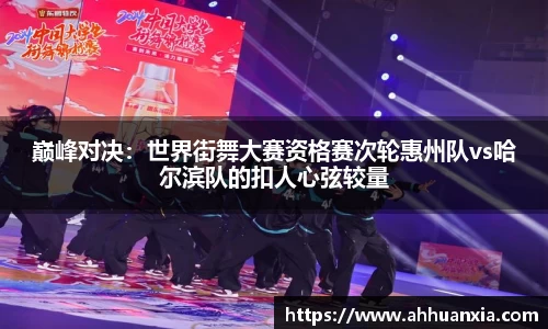巅峰对决：世界街舞大赛资格赛次轮惠州队vs哈尔滨队的扣人心弦较量