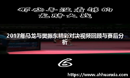 2017年马龙与樊振东精彩对决视频回顾与赛后分析